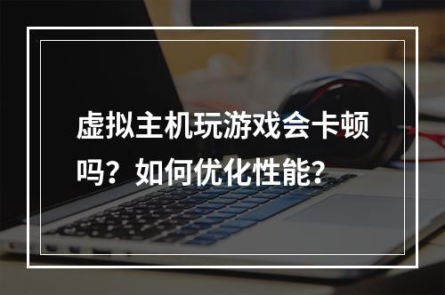 虚拟主机玩游戏会卡顿吗？如何优化性能？