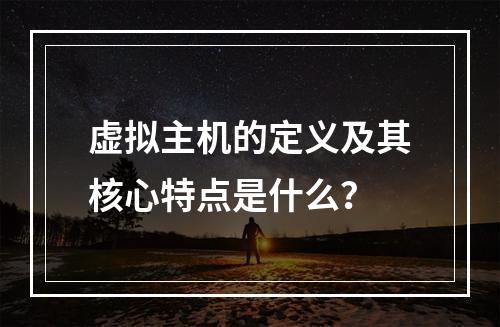 虚拟主机的定义及其核心特点是什么？