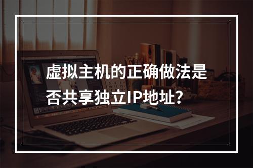 虚拟主机的正确做法是否共享独立IP地址？
