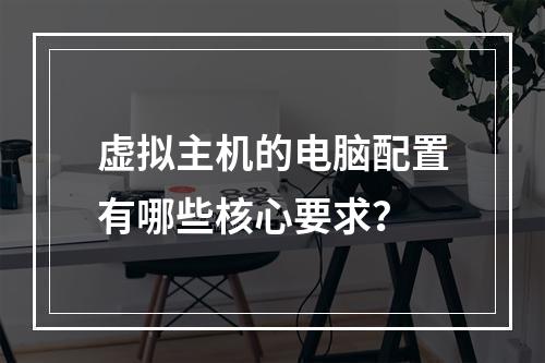虚拟主机的电脑配置有哪些核心要求？