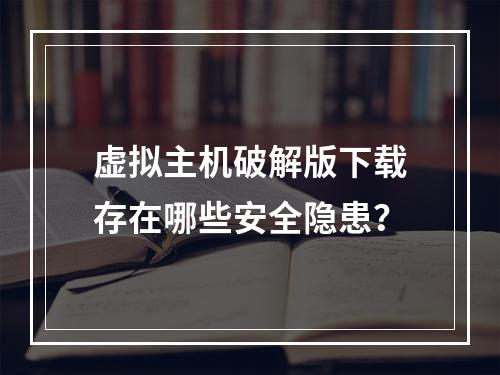 虚拟主机破解版下载存在哪些安全隐患？