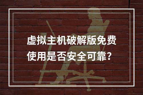虚拟主机破解版免费使用是否安全可靠？