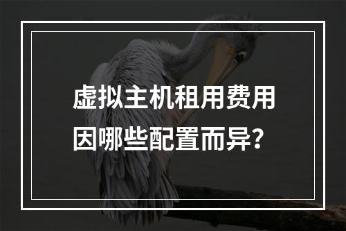 虚拟主机租用费用因哪些配置而异？