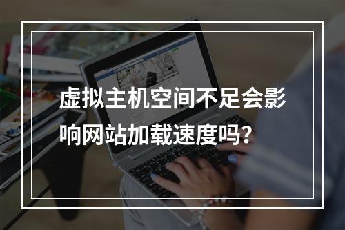 虚拟主机空间不足会影响网站加载速度吗？