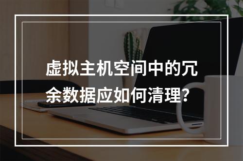 虚拟主机空间中的冗余数据应如何清理？