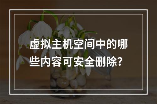 虚拟主机空间中的哪些内容可安全删除？