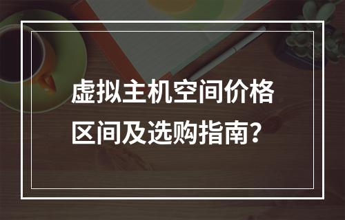 虚拟主机空间价格区间及选购指南？