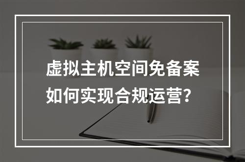 虚拟主机空间免备案如何实现合规运营？