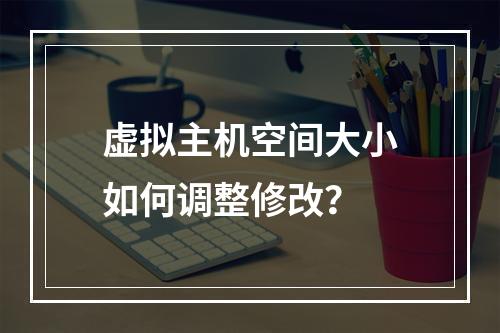 虚拟主机空间大小如何调整修改？