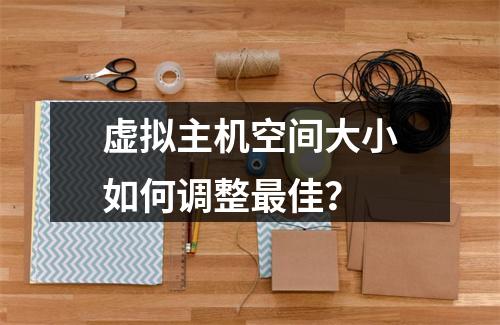 虚拟主机空间大小如何调整最佳？