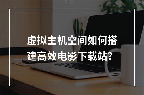 虚拟主机空间如何搭建高效电影下载站？