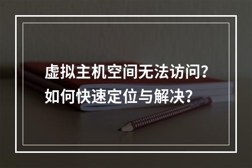 虚拟主机空间无法访问？如何快速定位与解决？