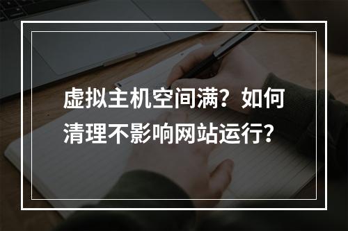 虚拟主机空间满？如何清理不影响网站运行？