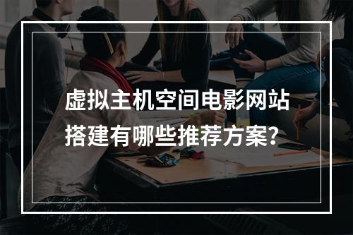 虚拟主机空间电影网站搭建有哪些推荐方案？