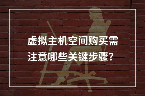 虚拟主机空间购买需注意哪些关键步骤？