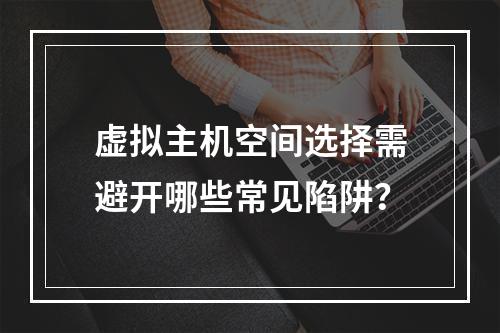 虚拟主机空间选择需避开哪些常见陷阱？
