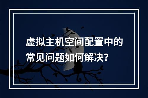 虚拟主机空间配置中的常见问题如何解决？
