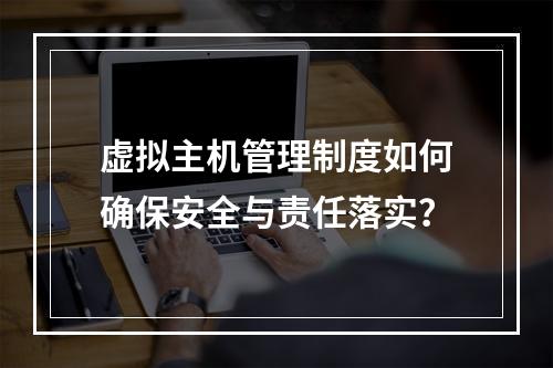 虚拟主机管理制度如何确保安全与责任落实？