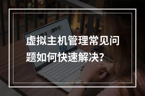 虚拟主机管理常见问题如何快速解决？