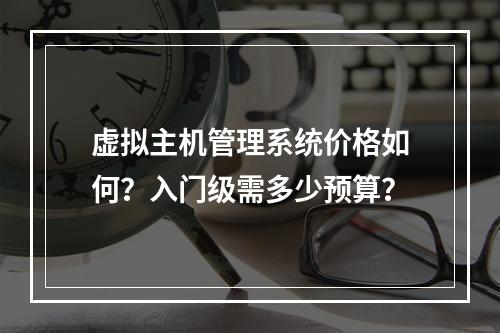 虚拟主机管理系统价格如何？入门级需多少预算？