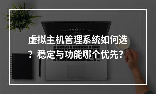 虚拟主机管理系统如何选？稳定与功能哪个优先？