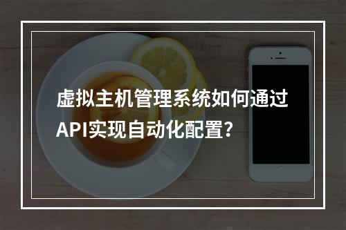 虚拟主机管理系统如何通过API实现自动化配置？
