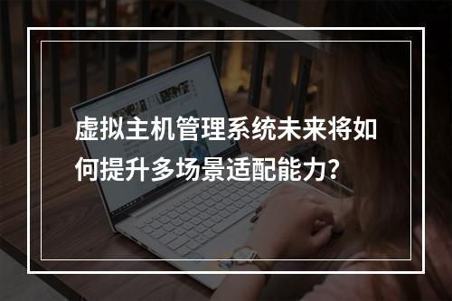 虚拟主机管理系统未来将如何提升多场景适配能力？