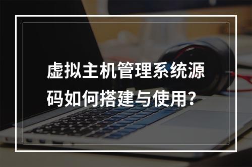 虚拟主机管理系统源码如何搭建与使用？