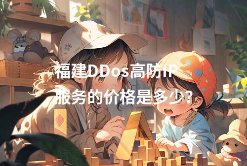 福建DDos高防IP服务的价格是多少?
