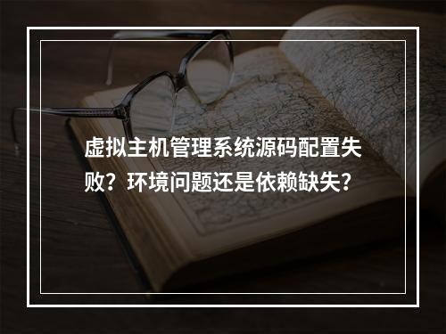 虚拟主机管理系统源码配置失败？环境问题还是依赖缺失？