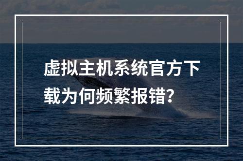 虚拟主机系统官方下载为何频繁报错？