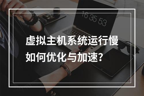 虚拟主机系统运行慢如何优化与加速？