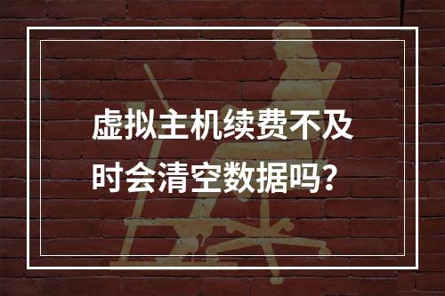 虚拟主机续费不及时会清空数据吗？