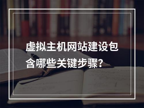 虚拟主机网站建设包含哪些关键步骤？
