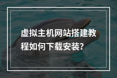虚拟主机网站搭建教程如何下载安装？