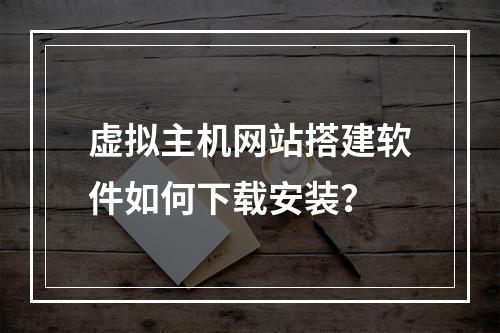 虚拟主机网站搭建软件如何下载安装？