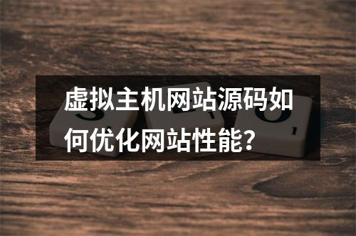 虚拟主机网站源码如何优化网站性能？