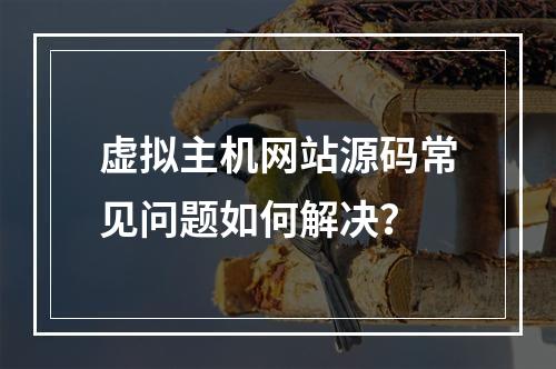 虚拟主机网站源码常见问题如何解决？