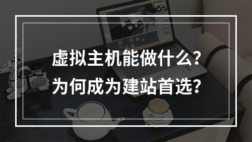 虚拟主机能做什么？为何成为建站首选？