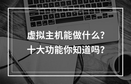 虚拟主机能做什么？十大功能你知道吗？