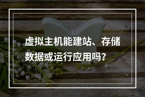 虚拟主机能建站、存储数据或运行应用吗？