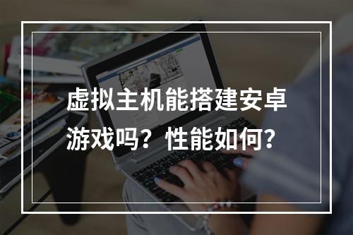 虚拟主机能搭建安卓游戏吗？性能如何？