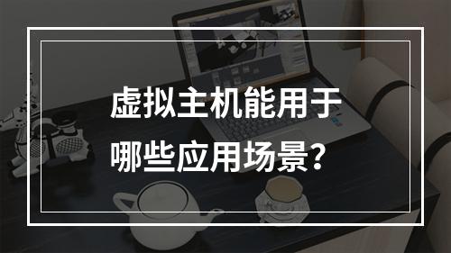 虚拟主机能用于哪些应用场景？