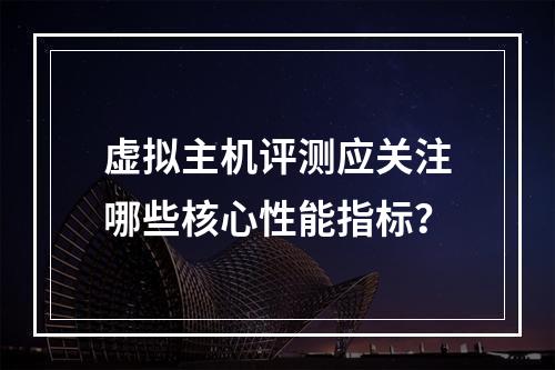 虚拟主机评测应关注哪些核心性能指标？
