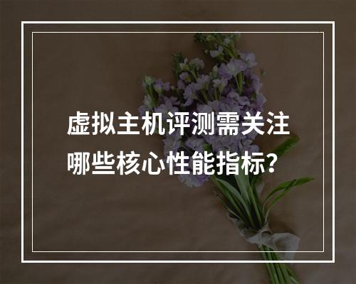 虚拟主机评测需关注哪些核心性能指标？