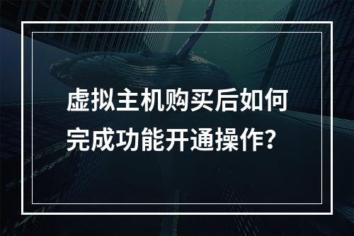 虚拟主机购买后如何完成功能开通操作？