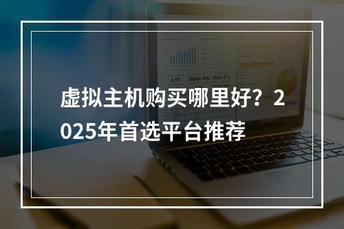 虚拟主机购买哪里好？2025年首选平台推荐