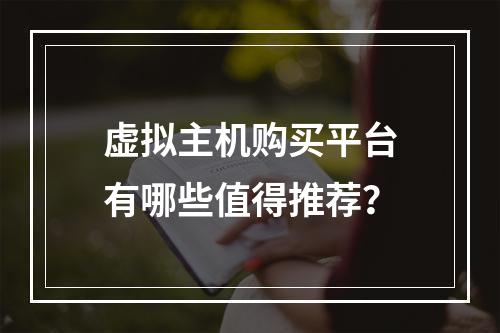 虚拟主机购买平台有哪些值得推荐？