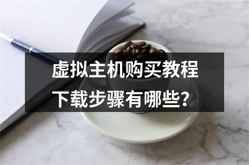 虚拟主机购买教程下载步骤有哪些？