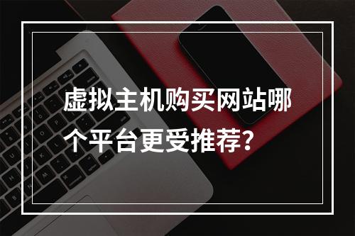 虚拟主机购买网站哪个平台更受推荐？